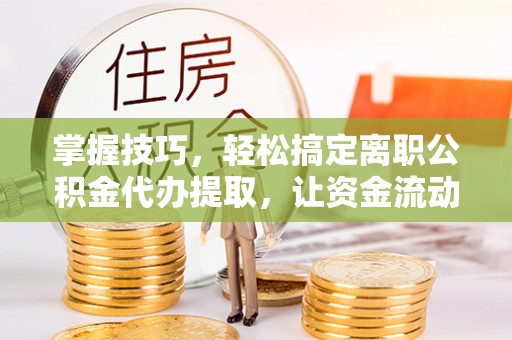 柯坪掌握技巧，轻松搞定离职公积金代办提取，让资金流动更便捷