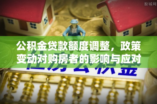 柯坪公积金贷款额度调整，政策变动对购房者的影响与应对策略