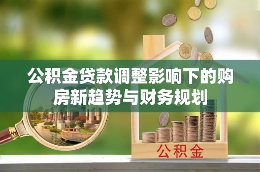 柯坪公积金贷款调整影响下的购房新趋势与财务规划
