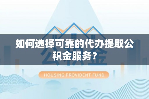 柯坪如何选择可靠的代办提取公积金服务？