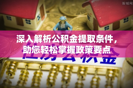 柯坪深入解析公积金提取条件，助您轻松掌握政策要点