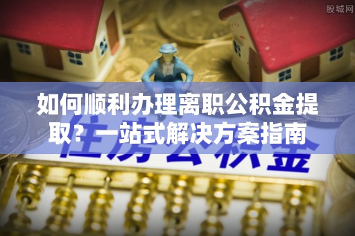 柯坪如何顺利办理离职公积金提取？一站式解决方案指南