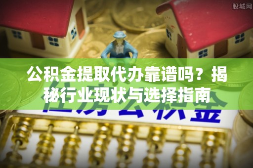 柯坪公积金提取代办靠谱吗？揭秘行业现状与选择指南