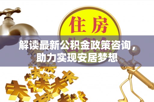 柯坪解读最新公积金政策咨询，助力实现安居梦想
