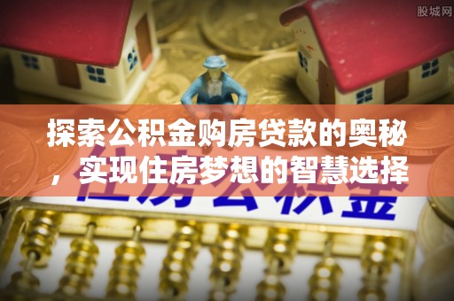 柯坪探索公积金购房贷款的奥秘，实现住房梦想的智慧选择