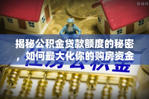 柯坪揭秘公积金贷款额度的秘密，如何最大化你的购房资金