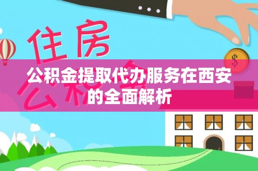 柯坪公积金提取代办服务在西安的全面解析