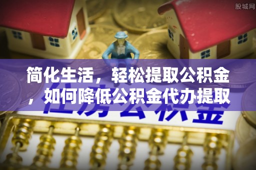 柯坪简化生活，轻松提取公积金，如何降低公积金代办提取的费用？