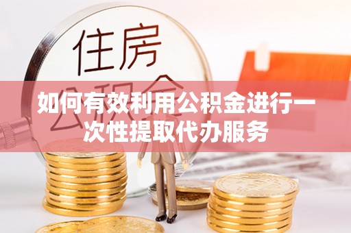 柯坪如何有效利用公积金进行一次性提取代办服务