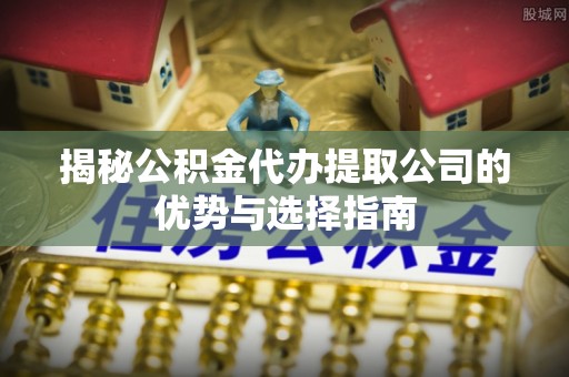 柯坪揭秘公积金代办提取公司的优势与选择指南
