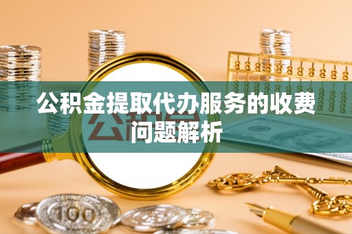 柯坪公积金提取代办服务的收费问题解析