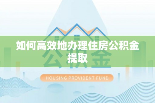 柯坪如何高效地办理住房公积金提取