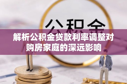 柯坪解析公积金贷款利率调整对购房家庭的深远影响