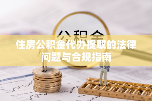 柯坪住房公积金代办提取的法律问题与合规指南