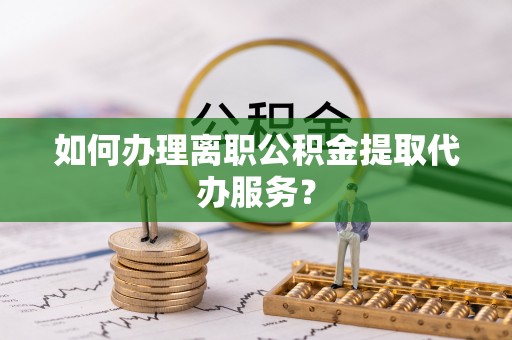 柯坪如何办理离职公积金提取代办服务？