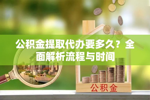 柯坪公积金提取代办要多久？全面解析流程与时间