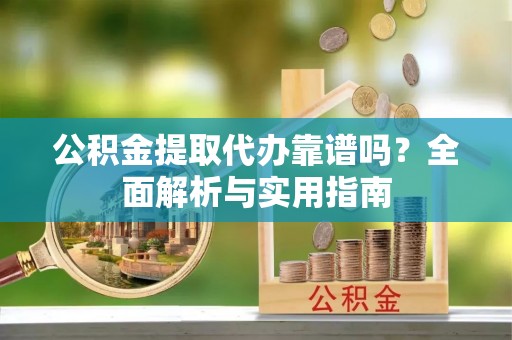 柯坪公积金提取代办靠谱吗？全面解析与实用指南