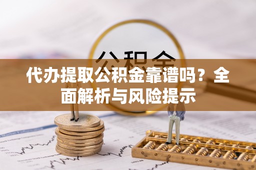 柯坪代办提取公积金靠谱吗？全面解析与风险提示