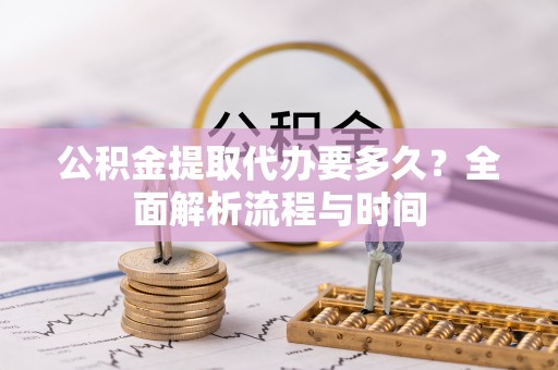 柯坪公积金提取代办要多久？全面解析流程与时间